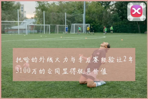 托哈的外线火力与季后赛经验让2年3100万的合同显得极具价值