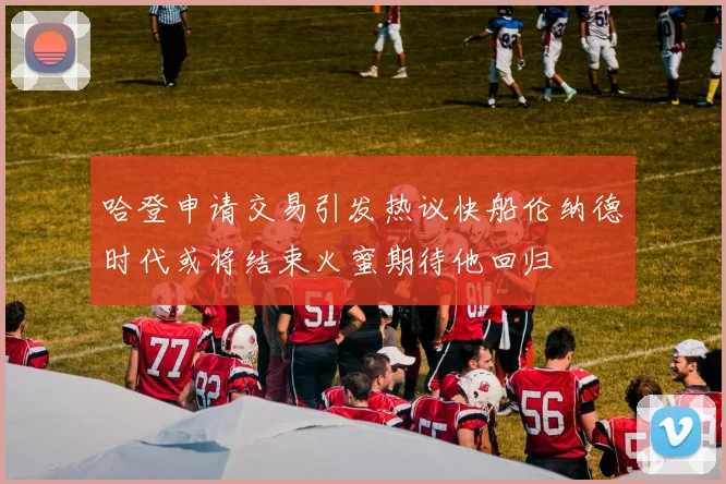 哈登申请交易引发热议快船伦纳德时代或将结束火蜜期待他回归