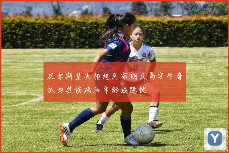 皮尔斯坚决拒绝用布朗交易字母哥认为其伤病和年龄成隐忧