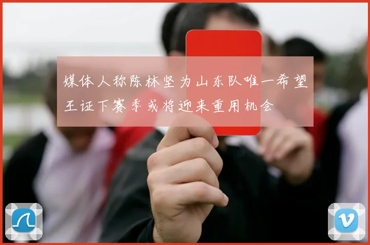 媒体人称陈林坚为山东队唯一希望王证下赛季或将迎来重用机会