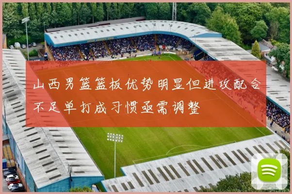 山西男篮篮板优势明显但进攻配合不足单打成习惯亟需调整
