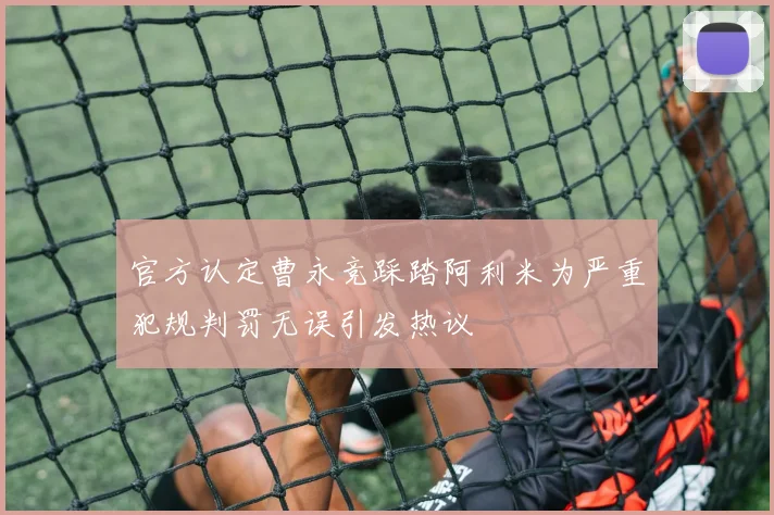 官方认定曹永竞踩踏阿利米为严重犯规判罚无误引发热议