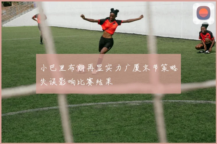 小巴里布朗再显实力广厦末节策略失误影响比赛结果