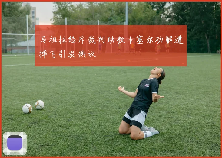 马祖拉怒斥裁判助教卡塞尔劝解遭摔飞引发热议
