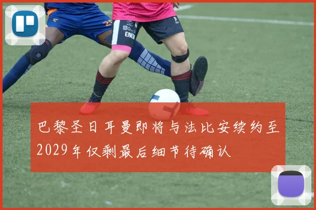 巴黎圣日耳曼即将与法比安续约至2029年仅剩最后细节待确认