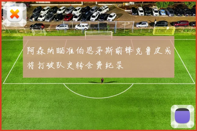 阿森纳瞄准伯恩茅斯前锋克鲁皮或将打破队史转会费纪录