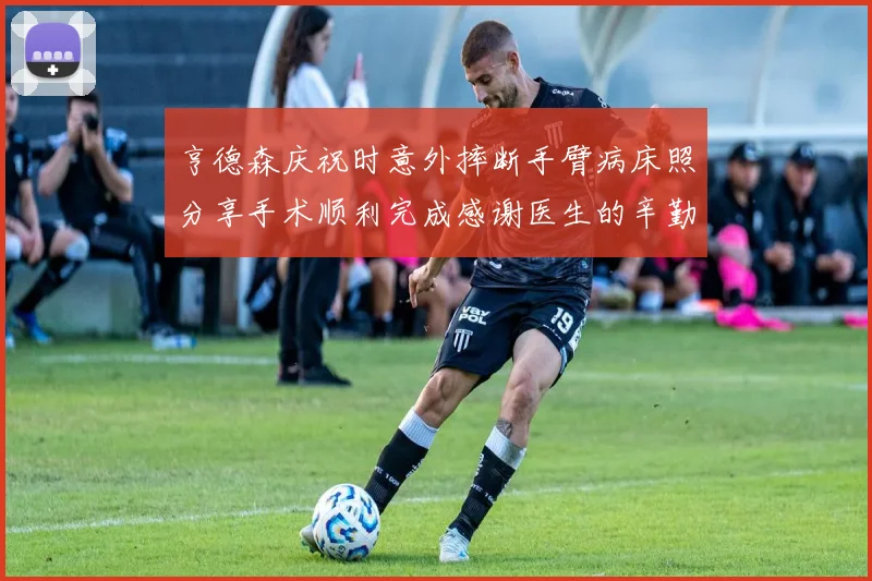 亨德森庆祝时意外摔断手臂病床照分享手术顺利完成感谢医生的辛勤付出