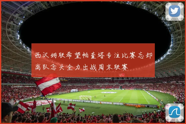 西汉姆联希望帕奎塔专注比赛忘却离队念头全力出战周末联赛