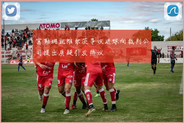 富勒姆就维尔茨争议进球向裁判公司提出质疑引发热议