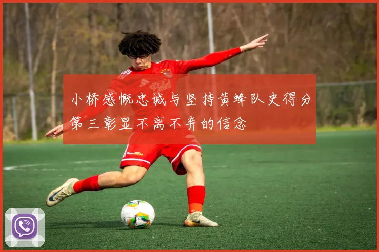 小桥感慨忠诚与坚持黄蜂队史得分第三彰显不离不弃的信念
