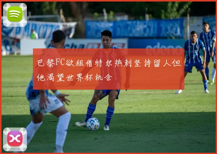 巴黎FC欲租借特尔热刺坚持留人但他渴望世界杯机会