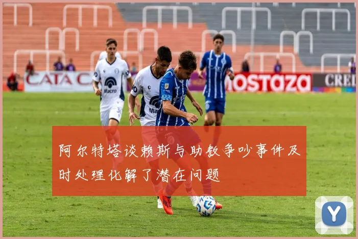 阿尔特塔谈赖斯与助教争吵事件及时处理化解了潜在问题