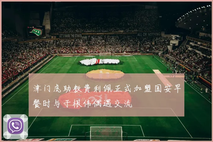 津门虎助教费利佩正式加盟国安早餐时与于根伟偶遇交流