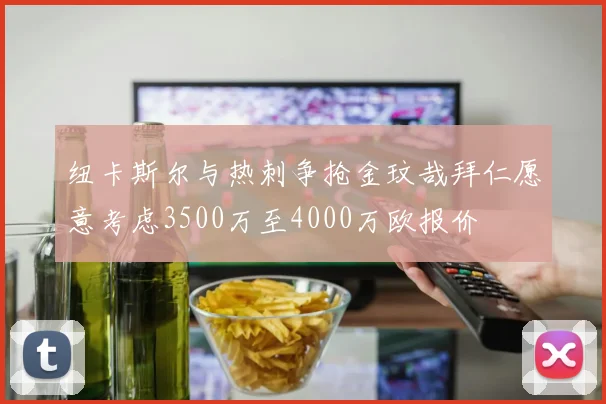 纽卡斯尔与热刺争抢金玟哉拜仁愿意考虑3500万至4000万欧报价