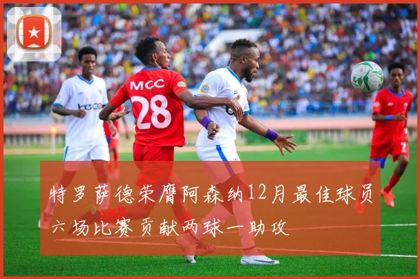 特罗萨德荣膺阿森纳12月最佳球员六场比赛贡献两球一助攻