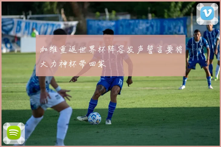 加维重返世界杯阵容发声誓言要将大力神杯带回家