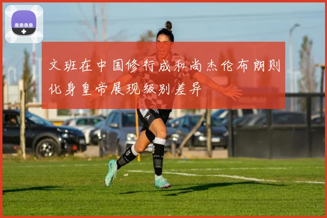 文班在中国修行成和尚杰伦布朗则化身皇帝展现级别差异