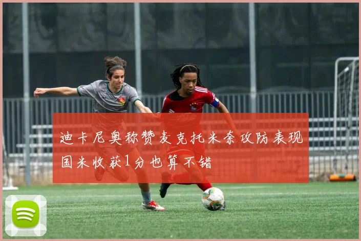 迪卡尼奥称赞麦克托米奈攻防表现国米收获1分也算不错