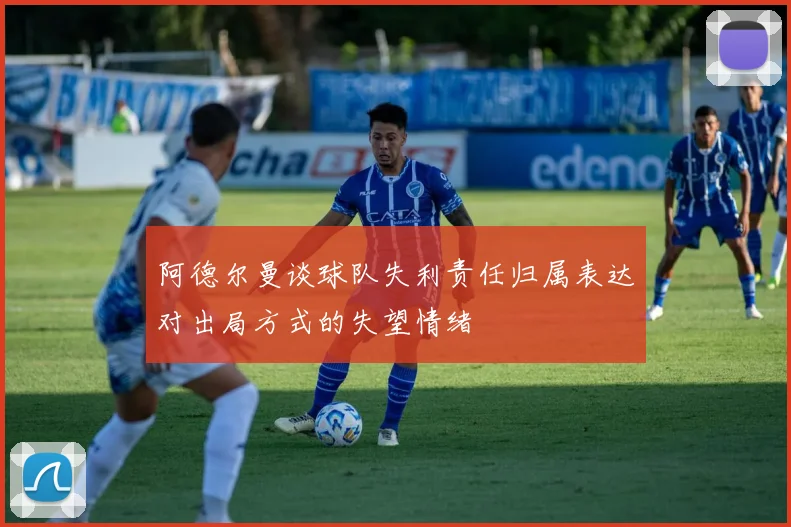 阿德尔曼谈球队失利责任归属表达对出局方式的失望情绪