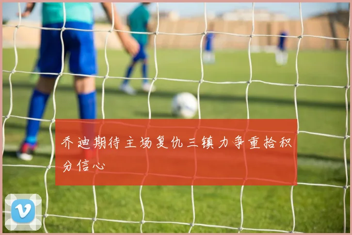 乔迪期待主场复仇三镇力争重拾积分信心