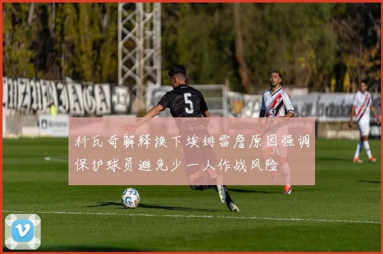 科瓦奇解释换下埃姆雷詹原因强调保护球员避免少一人作战风险