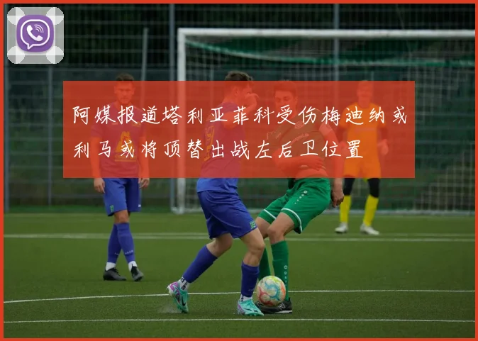 阿媒报道塔利亚菲科受伤梅迪纳或利马或将顶替出战左后卫位置