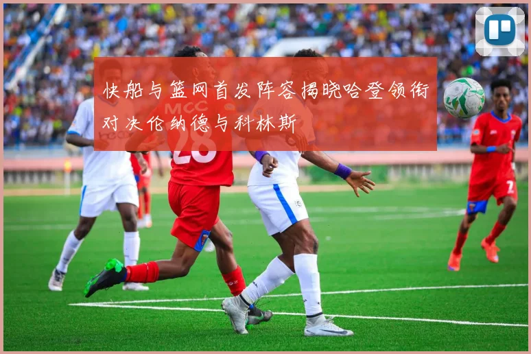 快船与篮网首发阵容揭晓哈登领衔对决伦纳德与科林斯