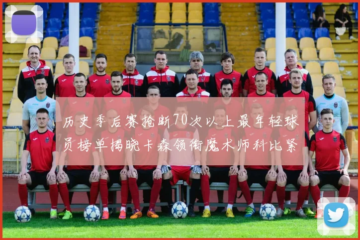 历史季后赛抢断70次以上最年轻球员榜单揭晓卡森领衔魔术师科比紧随其后