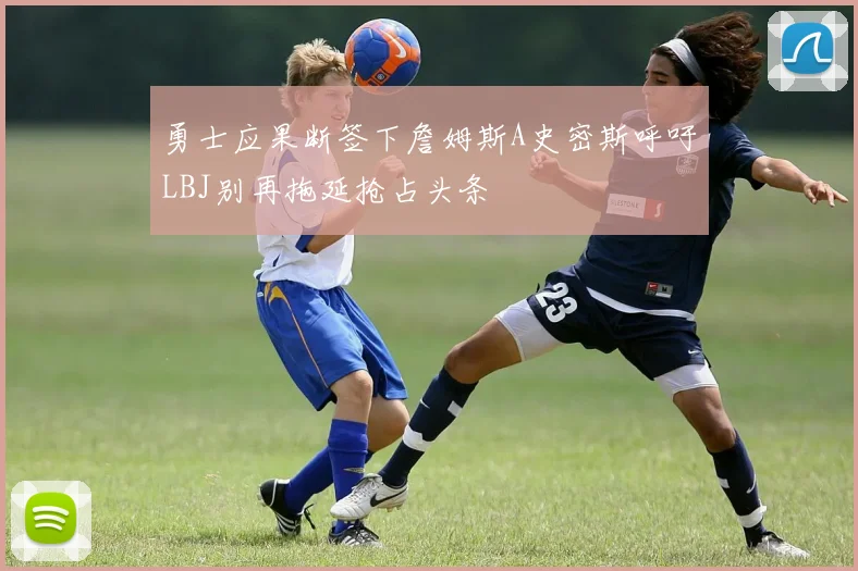 勇士应果断签下詹姆斯A史密斯呼吁LBJ别再拖延抢占头条